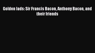 [PDF Download] Golden lads: Sir Francis Bacon Anthony Bacon and their friends [Read] Full Ebook