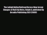 PDF Download The Lehigh Valley Railroad Across New Jersey (Images of Rail) by Heiss Ralph A.