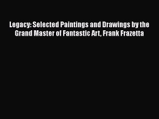 PDF Download Legacy: Selected Paintings and Drawings by the Grand Master of Fantastic Art Frank