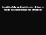 PDF Download Rebuilding Relationships in Recovery: A Guide to Healing Relationships Impacted