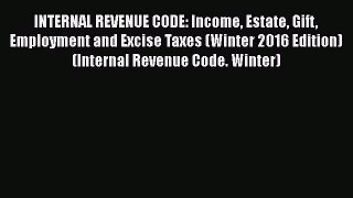 INTERNAL REVENUE CODE: Income Estate Gift Employment and Excise Taxes (Winter 2016 Edition)