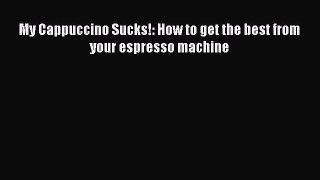 [PDF Download] My Cappuccino Sucks!: How to get the best from your espresso machine [PDF] Full