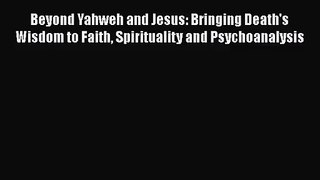 Download Beyond Yahweh and Jesus: Bringing Death's Wisdom to Faith Spirituality and Psychoanalysis