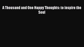 [PDF Download] A Thousand and One Happy Thoughts: to inspire the Soul [Read] Online