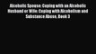 Alcoholic Spouse: Coping with an Alcoholic Husband or Wife: Coping with Alcoholism and Substance