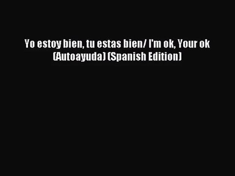 [PDF Download] Yo estoy bien tu estas bien/ I'm ok Your ok (Autoayuda) (Spanish Edition) [Read]