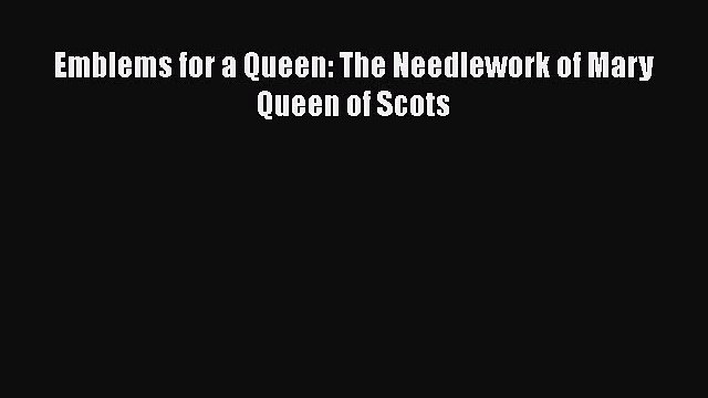 PDF Download Emblems for a Queen: The Needlework of Mary Queen of Scots PDF Full Ebook