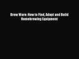 [PDF Download] Brew Ware: How to Find Adapt and Build Homebrewing Equipment [Download] Full