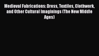 Medieval Fabrications: Dress Textiles Clothwork and Other Cultural Imaginings (The New Middle