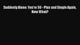 PDF Download Suddenly Alone: You're 50 - Plus and Single Again Now What? Download Online