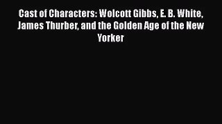 Cast of Characters: Wolcott Gibbs E. B. White James Thurber and the Golden Age of the New Yorker