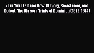Your Time Is Done Now: Slavery Resistance and Defeat: The Maroon Trials of Dominica (1813-1814)