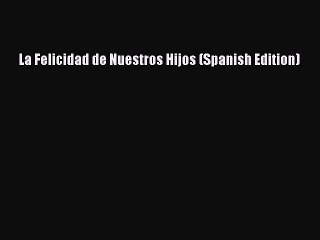 [PDF Download] La Felicidad de Nuestros Hijos (Spanish Edition) [Read] Online