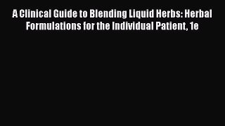 PDF Download A Clinical Guide to Blending Liquid Herbs: Herbal Formulations for the Individual
