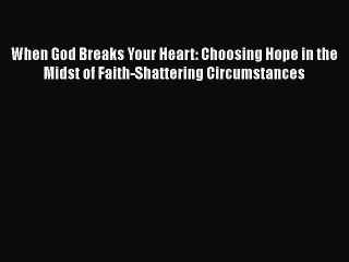 When God Breaks Your Heart: Choosing Hope in the Midst of Faith-Shattering Circumstances [PDF