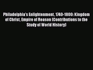 Read Philadelphia's Enlightenment 1740-1800: Kingdom of Christ Empire of Reason (Contributions