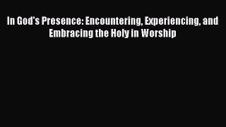 In God's Presence: Encountering Experiencing and Embracing the Holy in Worship [PDF] Online