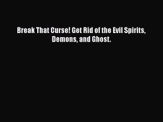 Break That Curse! Get Rid of the Evil Spirits Demons and Ghost. [PDF] Online