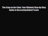 PDF Download The Icing on the Cake: Your Ultimate Step-by-Step Guide to Decorating Baked Treats