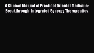 PDF Download A Clinical Manual of Practical Oriental Medicine: Breakthrough: Integrated Synergy