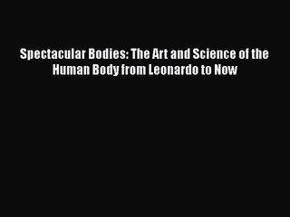 PDF Download Spectacular Bodies: The Art and Science of the Human Body from Leonardo to Now