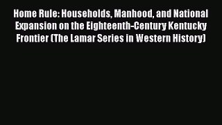 Home Rule: Households Manhood and National Expansion on the Eighteenth-Century Kentucky Frontier