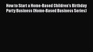 [PDF Download] How to Start a Home-Based Children's Birthday Party Business (Home-Based Business