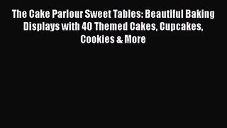 [PDF Download] The Cake Parlour Sweet Tables: Beautiful Baking Displays with 40 Themed Cakes