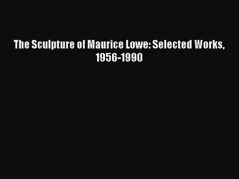 [PDF Download] The Sculpture of Maurice Lowe: Selected Works 1956-1990 [PDF] Online