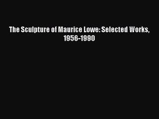 [PDF Download] The Sculpture of Maurice Lowe: Selected Works 1956-1990 [PDF] Online