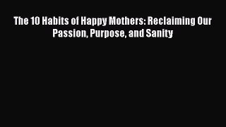 PDF Download The 10 Habits of Happy Mothers: Reclaiming Our Passion Purpose and Sanity PDF