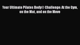 PDF Download Your Ultimate Pilates Body® Challenge: At the Gym on the Mat and on the Move PDF