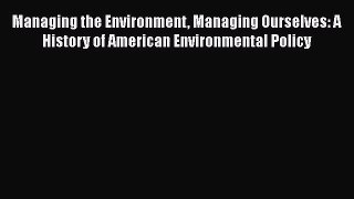 PDF Download Managing the Environment Managing Ourselves: A History of American Environmental