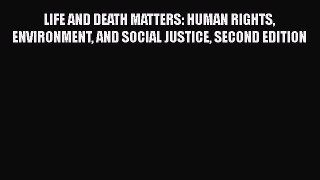 PDF Download LIFE AND DEATH MATTERS: HUMAN RIGHTS ENVIRONMENT AND SOCIAL JUSTICE SECOND EDITION