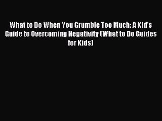 What to Do When You Grumble Too Much: A Kid's Guide to Overcoming Negativity (What to Do Guides