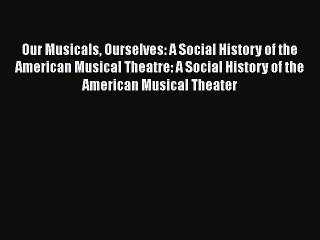 Download Our Musicals Ourselves: A Social History of the American Musical Theatre: A Social