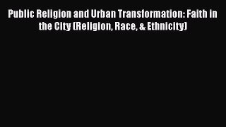 Read Public Religion and Urban Transformation: Faith in the City (Religion Race & Ethnicity)