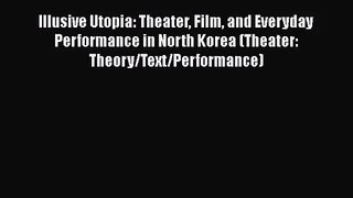 Download Illusive Utopia: Theater Film and Everyday Performance in North Korea (Theater: Theory/Text/Performance)
