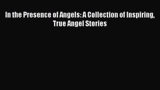 Read In the Presence of Angels: A Collection of Inspiring True Angel Stories Ebook Free