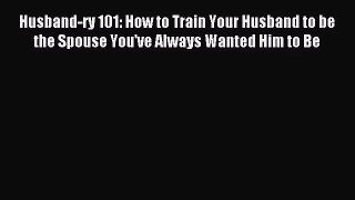 [PDF Download] Husband-ry 101: How to Train Your Husband to be the Spouse You've Always Wanted