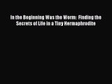 PDF Download In the Beginning Was the Worm:  Finding the Secrets of Life in a Tiny Hermaphrodite