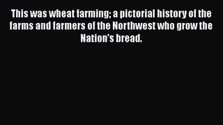 Read This was wheat farming a pictorial history of the farms and farmers of the Northwest who