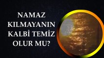 NAMAZ KILMAYANIN KALBİ TEMİZ OLUR MU