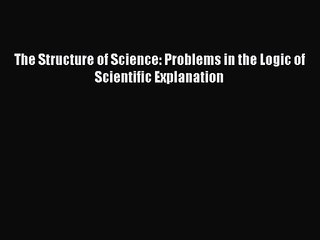 PDF Download The Structure of Science: Problems in the Logic of Scientific Explanation PDF