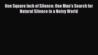 PDF Download One Square Inch of Silence: One Man's Search for Natural Silence in a Noisy World