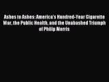 Read Ashes to Ashes: America's Hundred-Year Cigarette War the Public Health and the Unabashed