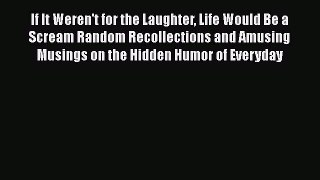 Read If It Weren't for the Laughter Life Would Be a Scream Random Recollections and Amusing