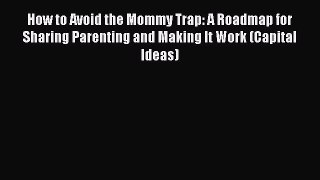 Read How to Avoid the Mommy Trap: A Roadmap for Sharing Parenting and Making It Work (Capital