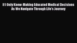 PDF If I Only Knew: Making Educated Medical Decisions As We Navigate Through Life's Journey