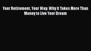 PDF Your Retirement Your Way: Why It Takes More Than Money to Live Your Dream  Read Online